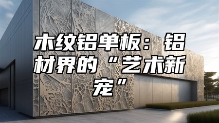 木纹铝单板：铝材界的“艺术新宠”