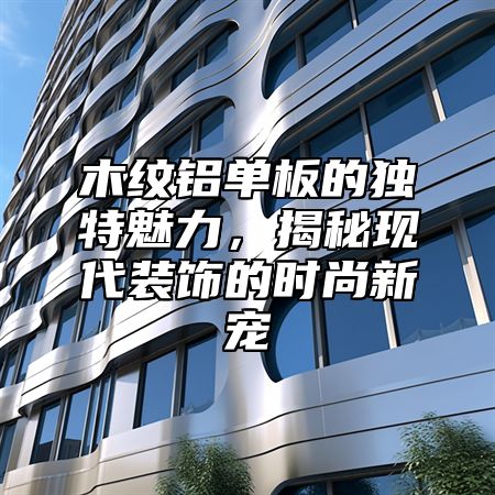 木纹铝单板的独特魅力，揭秘现代装饰的时尚新宠