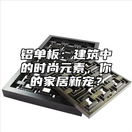 铝单板：建筑中的时尚元素，你的家居新宠？