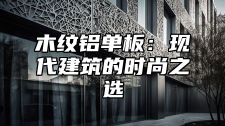 木纹铝单板：现代建筑的时尚之选