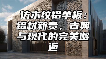 仿木纹铝单板：铝材新贵，古典与现代的完美邂逅