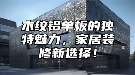 木纹铝单板的独特魅力，家居装修新选择！