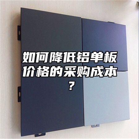 如何降低铝单板价格的采购成本？