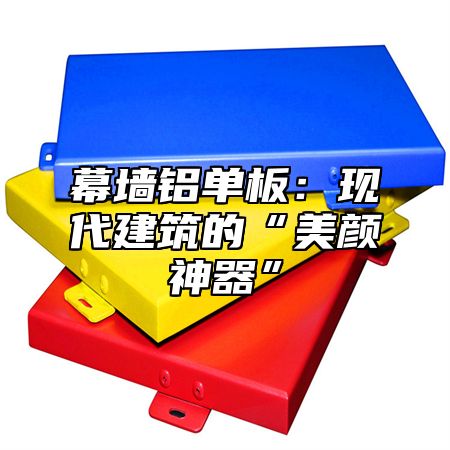 幕墙铝单板：现代建筑的“美颜神器”