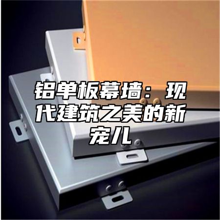 铝单板幕墙：现代建筑之美的新宠儿