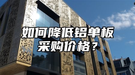 如何降低铝单板采购价格？