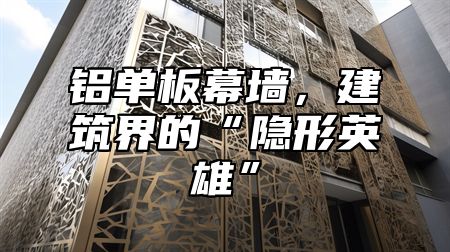 铝单板幕墙，建筑界的“隐形英雄”