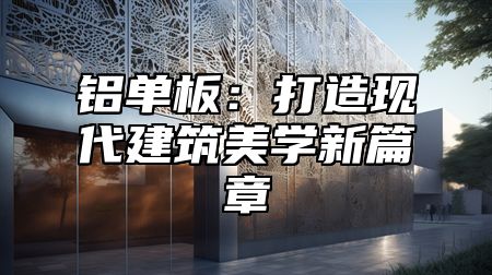 铝单板：打造现代建筑美学新篇章