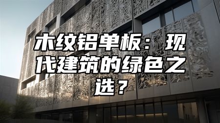 木纹铝单板：现代建筑的绿色之选？