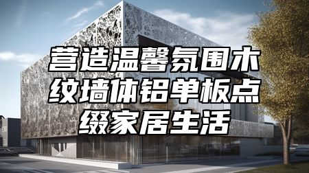 营造温馨氛围木纹墙体铝单板点缀家居生活