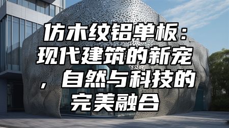 仿木纹铝单板：现代建筑的新宠，自然与科技的完美融合