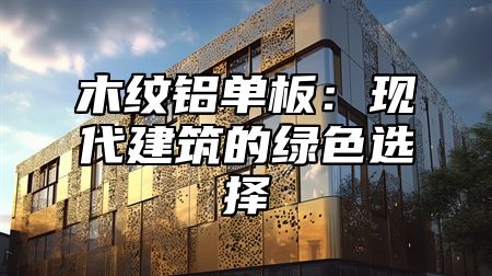 木纹铝单板：现代建筑的绿色选择