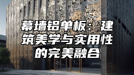 幕墙铝单板：建筑美学与实用性的完美融合