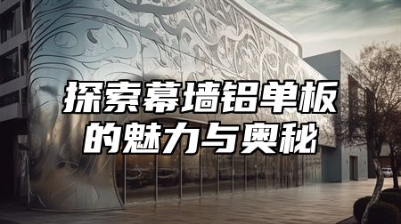 探索幕墙铝单板的魅力与奥秘