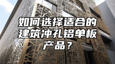 如何选择适合的建筑冲孔铝单板产品？