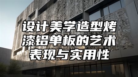 设计美学造型烤漆铝单板的艺术表现与实用性