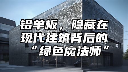 铝单板，隐藏在现代建筑背后的“绿色魔法师”