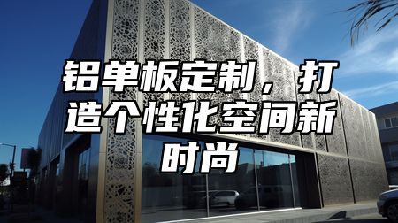 铝单板定制，打造个性化空间新时尚