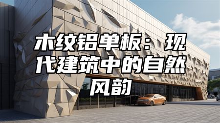 木纹铝单板：现代建筑中的自然风韵