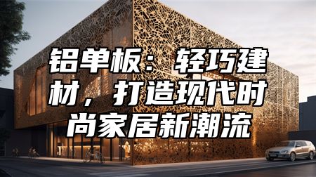 铝单板：轻巧建材，打造现代时尚家居新潮流