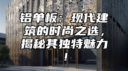 铝单板：现代建筑的时尚之选，揭秘其独特魅力！