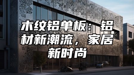 木纹铝单板：铝材新潮流，家居新时尚