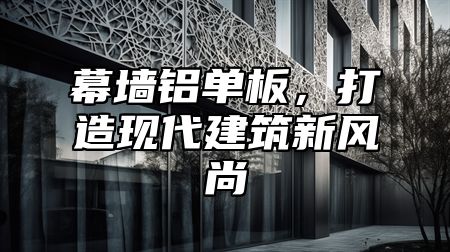 幕墙铝单板，打造现代建筑新风尚