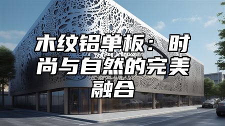 木纹铝单板：时尚与自然的完美融合