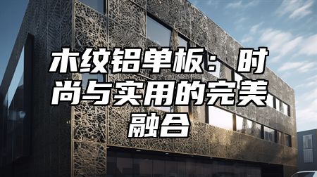 木纹铝单板：时尚与实用的完美融合