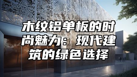 木纹铝单板的时尚魅力：现代建筑的绿色选择