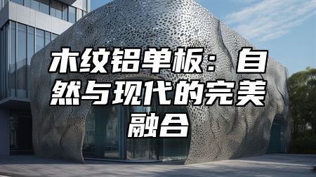 木纹铝单板：自然与现代的完美融合