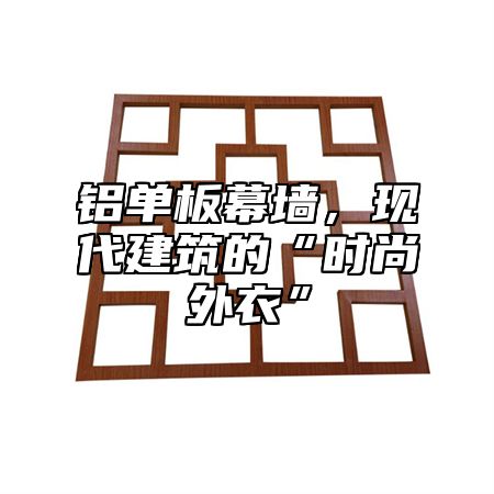 铝单板幕墙，现代建筑的“时尚外衣”
