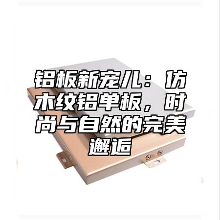 铝板新宠儿：仿木纹铝单板，时尚与自然的完美邂逅