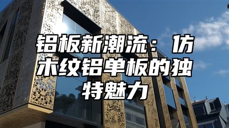 铝板新潮流：仿木纹铝单板的独特魅力