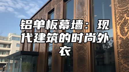铝单板幕墙：现代建筑的时尚外衣