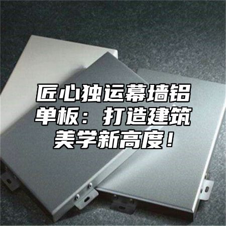 匠心独运幕墙铝单板：打造建筑美学新高度！