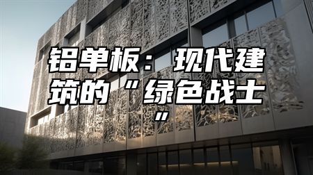 铝单板：现代建筑的“绿色战士”