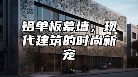 铝单板幕墙，现代建筑的时尚新宠