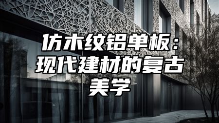 仿木纹铝单板：现代建材的复古美学