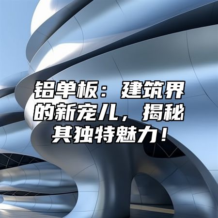 铝单板：建筑界的新宠儿，揭秘其独特魅力！