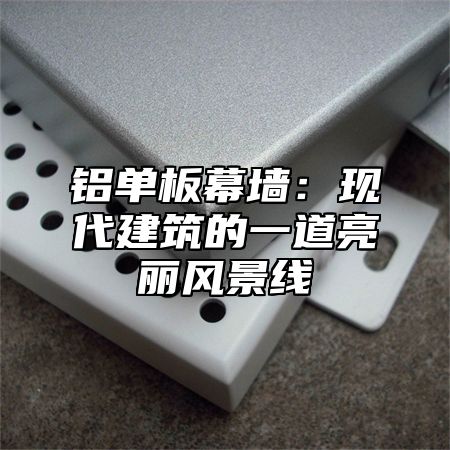 铝单板幕墙：现代建筑的一道亮丽风景线