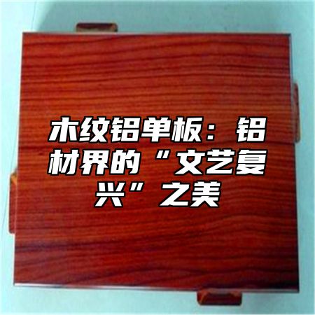 木纹铝单板：铝材界的“文艺复兴”之美
