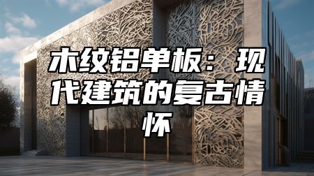 木纹铝单板：现代建筑的复古情怀