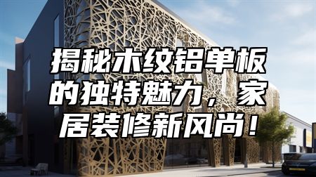 揭秘木纹铝单板的独特魅力，家居装修新风尚！