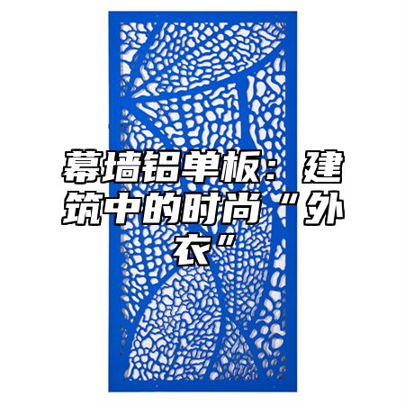 幕墙铝单板：建筑中的时尚“外衣”