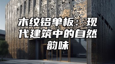 木纹铝单板：现代建筑中的自然韵味