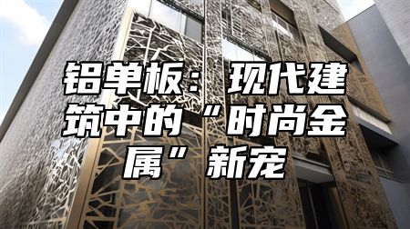 铝单板：现代建筑中的“时尚金属”新宠