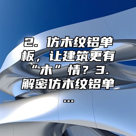2. 仿木纹铝单板，让建筑更有“木”情？3. 解密仿木纹铝单...