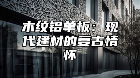 木纹铝单板：现代建材的复古情怀