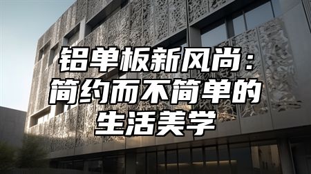 铝单板新风尚：简约而不简单的生活美学
